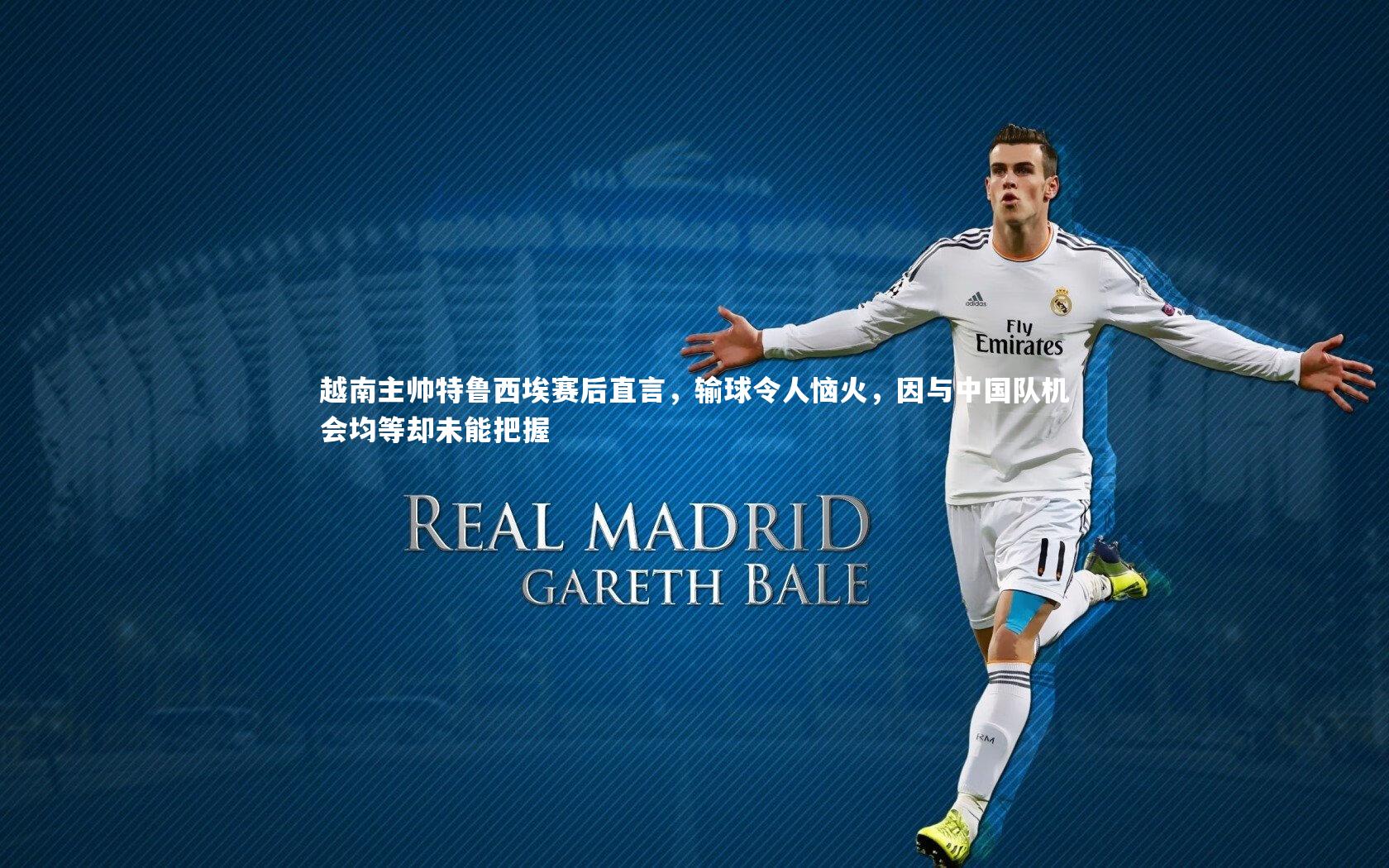 开云体育官网：越南主帅特鲁西埃赛后直言，输球令人恼火，因与中国队机会均等却未能把握