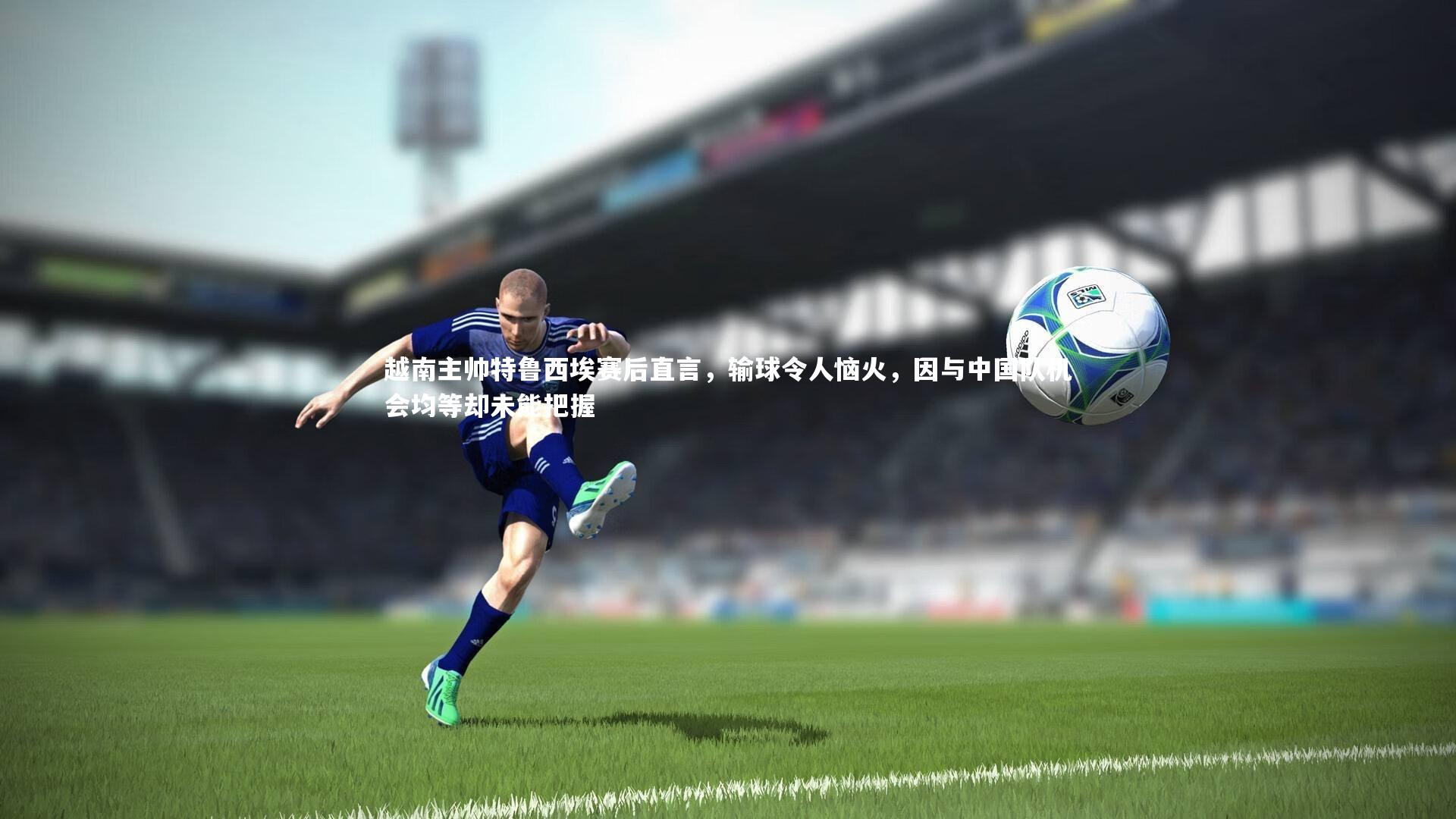 越南主帅特鲁西埃赛后直言，输球令人恼火，因与中国队机会均等却未能把握