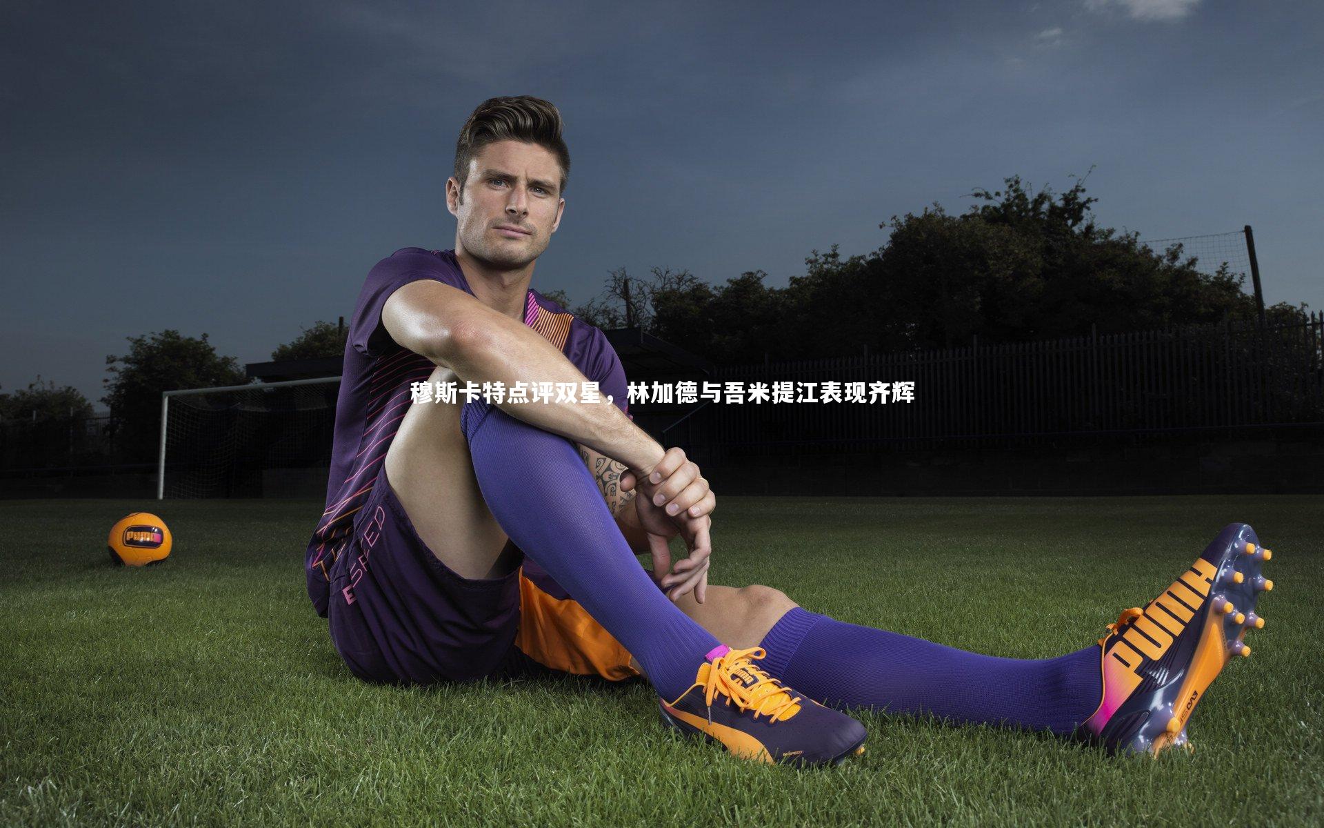 开云官网：穆斯卡特点评双星，林加德与吾米提江表现齐辉