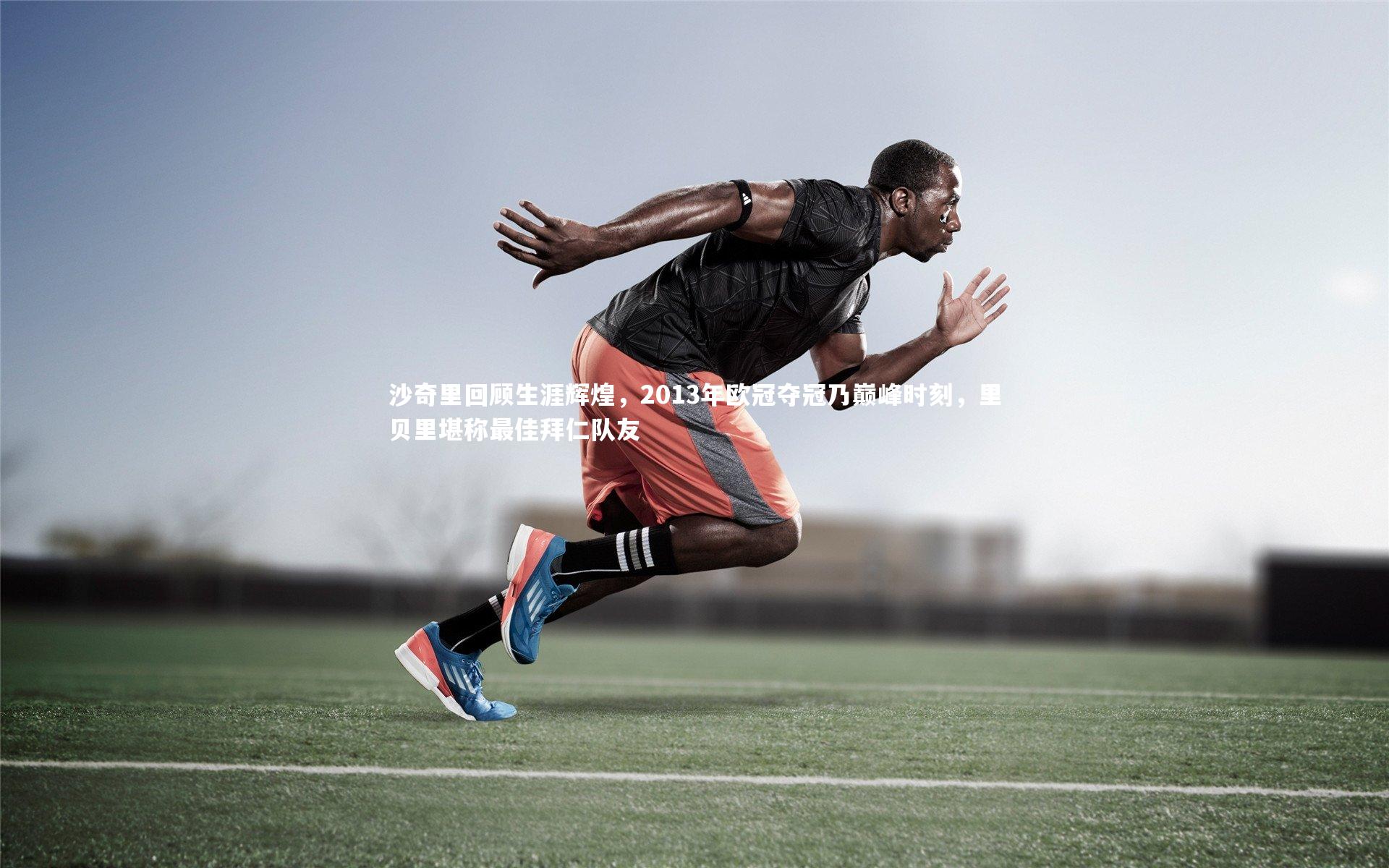 【开云APP】沙奇里回顾生涯辉煌，2013年欧冠夺冠乃巅峰时刻，里贝里堪称最佳拜仁队友