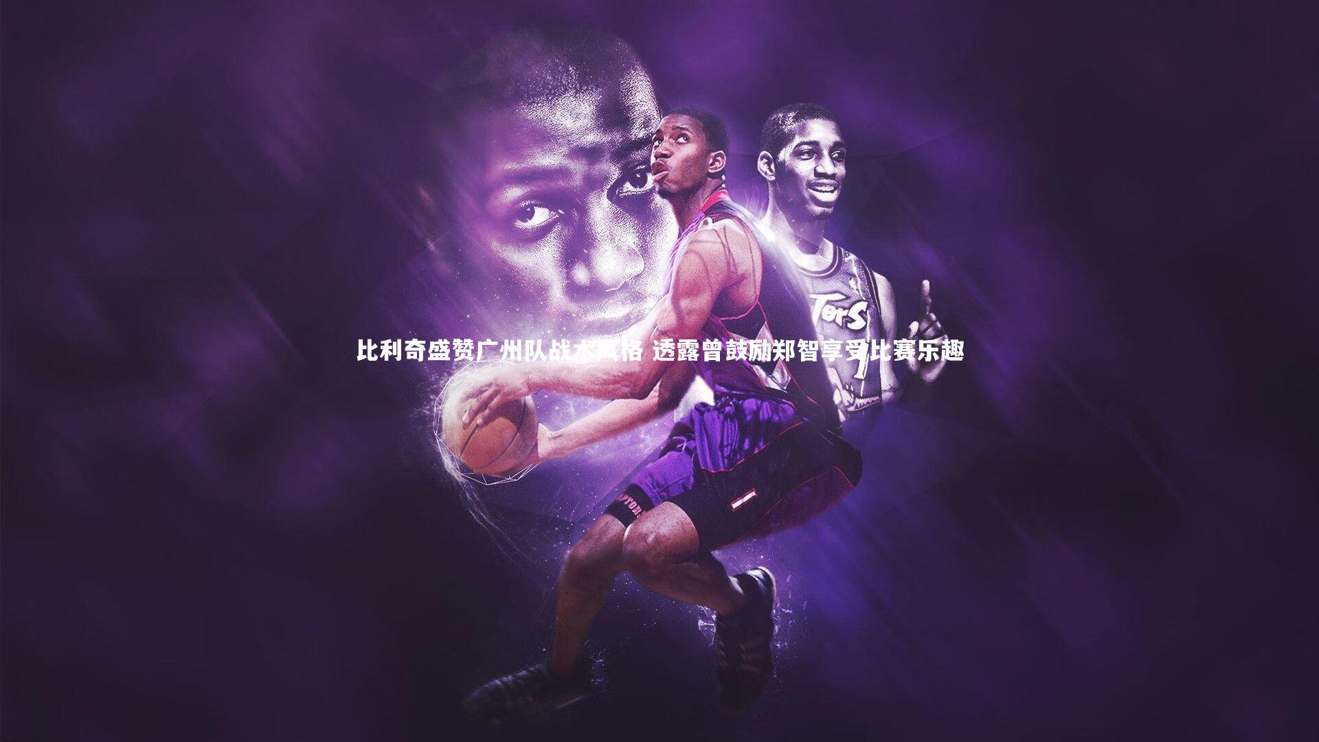 比利奇盛赞广州队战术风格 透露曾鼓励郑智享受比赛乐趣