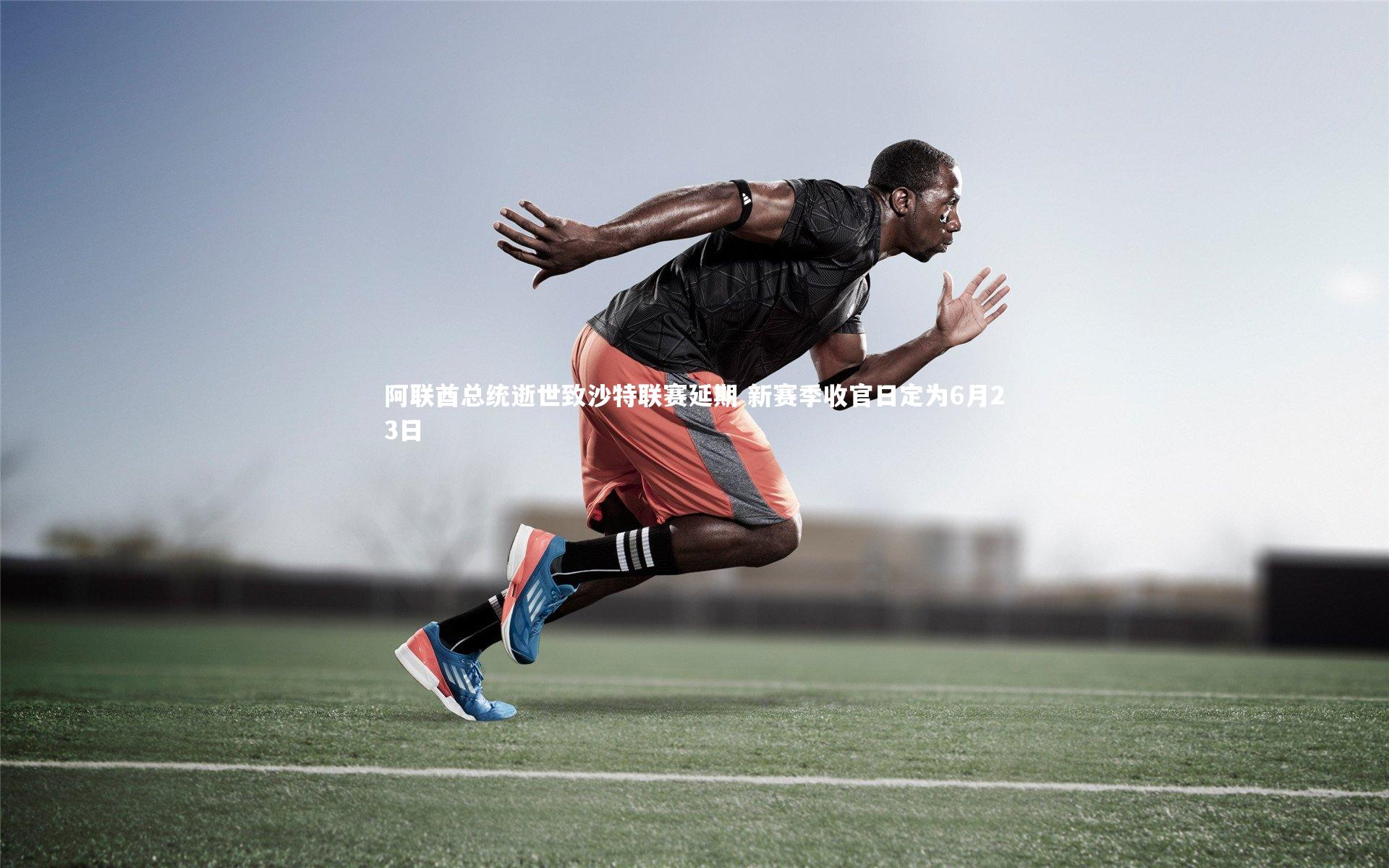 阿联酋总统逝世致沙特联赛延期 新赛季收官日定为6月23日